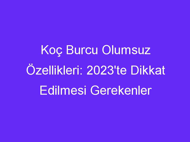 Koç Burcu Olumsuz Özellikleri: 2023'te Dikkat Edilmesi Gerekenler