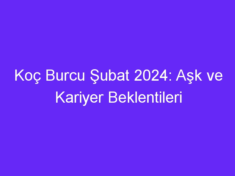 Koç Burcu Şubat 2024: Aşk ve Kariyer Beklentileri