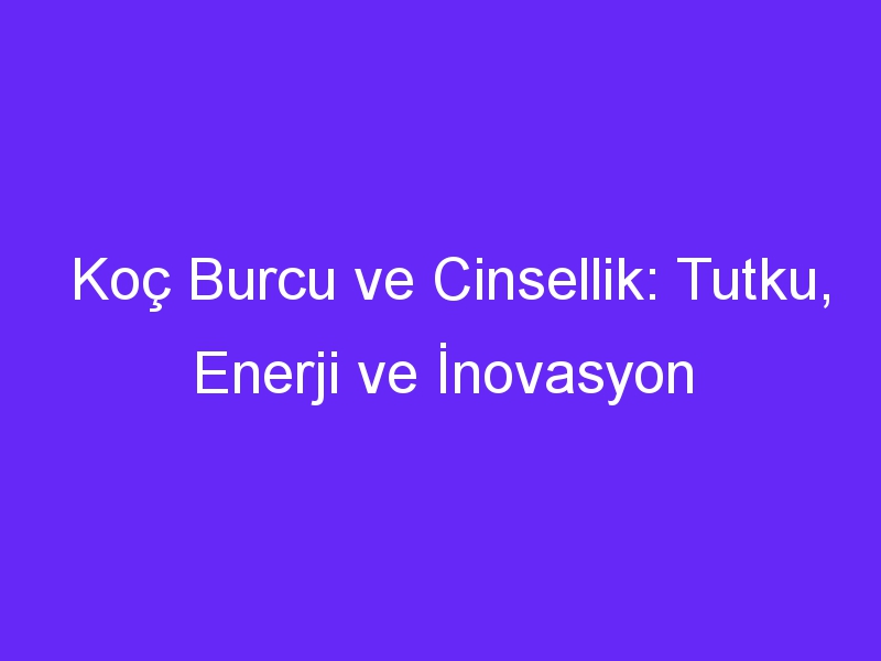 Koç Burcu ve Cinsellik: Tutku, Enerji ve İnovasyon