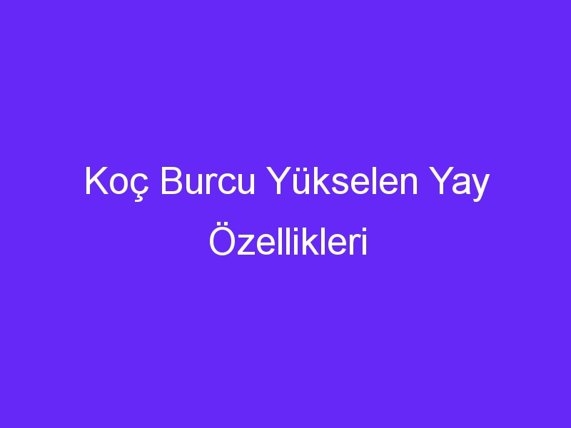 Koç Burcu Yükselen Yay Özellikleri