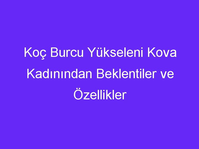 Koç Burcu Yükseleni Kova Kadınından Beklentiler ve Özellikler