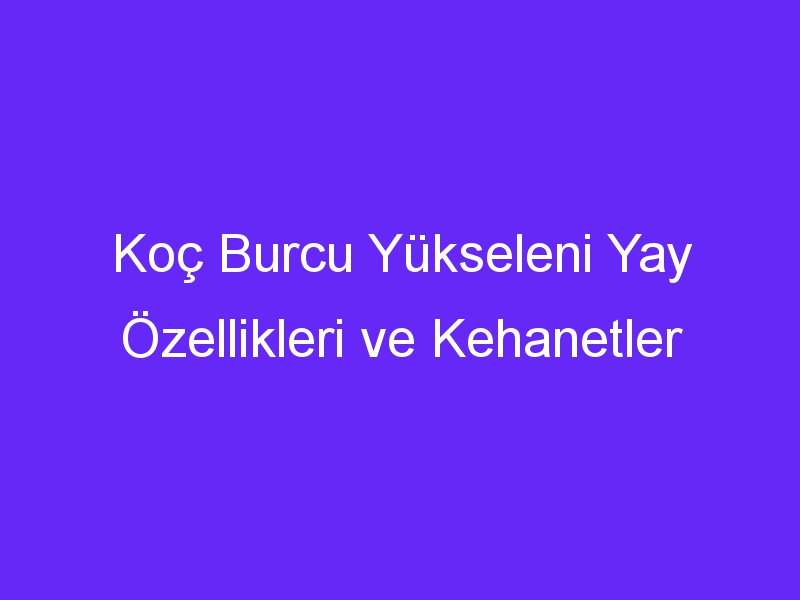 Koç Burcu Yükseleni Yay Özellikleri ve Kehanetler