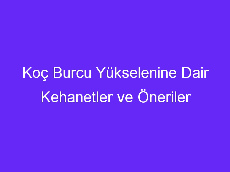 Koç Burcu Yükselenine Dair Kehanetler ve Öneriler