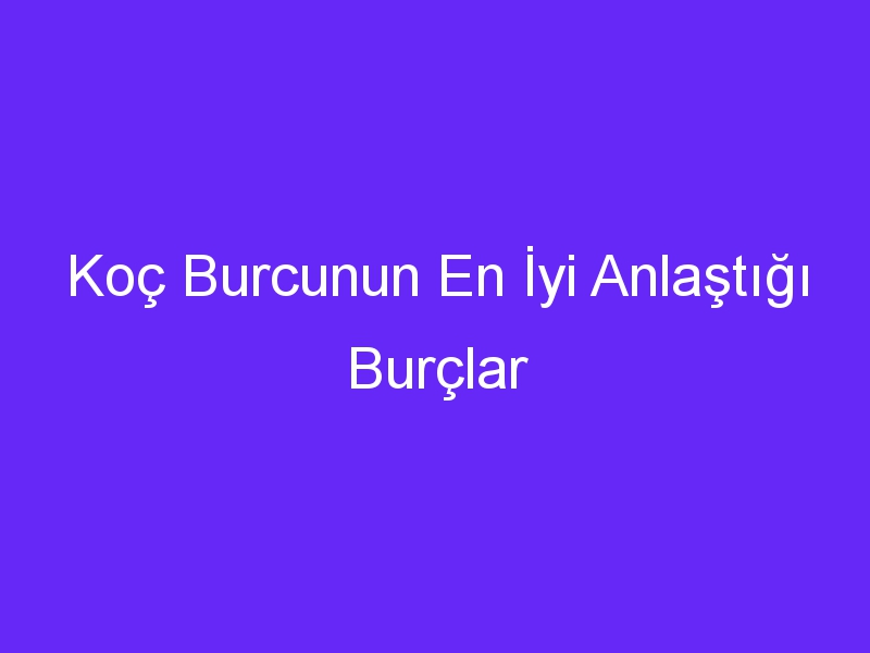 Koç Burcunun En İyi Anlaştığı Burçlar