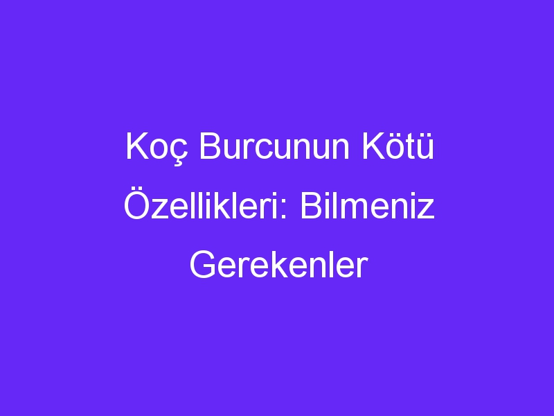 Koç Burcunun Kötü Özellikleri: Bilmeniz Gerekenler