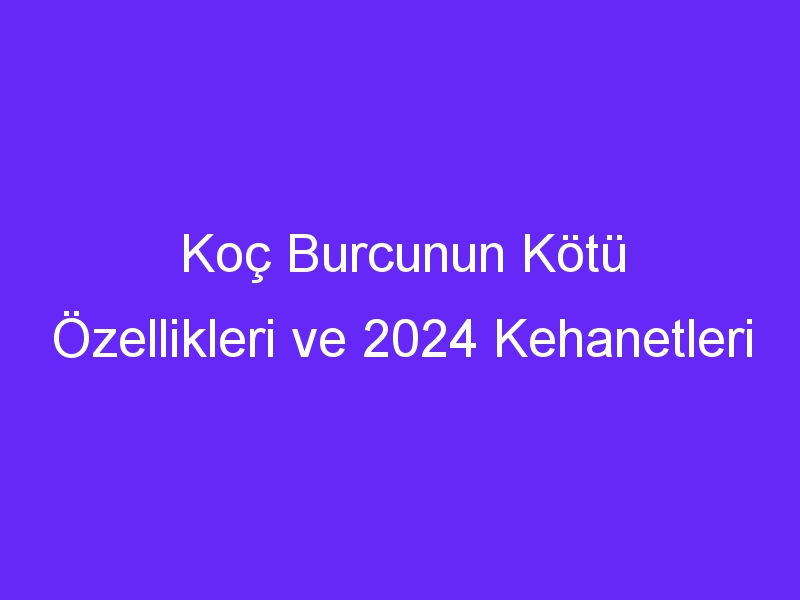 Koç Burcunun Kötü Özellikleri ve 2024 Kehanetleri