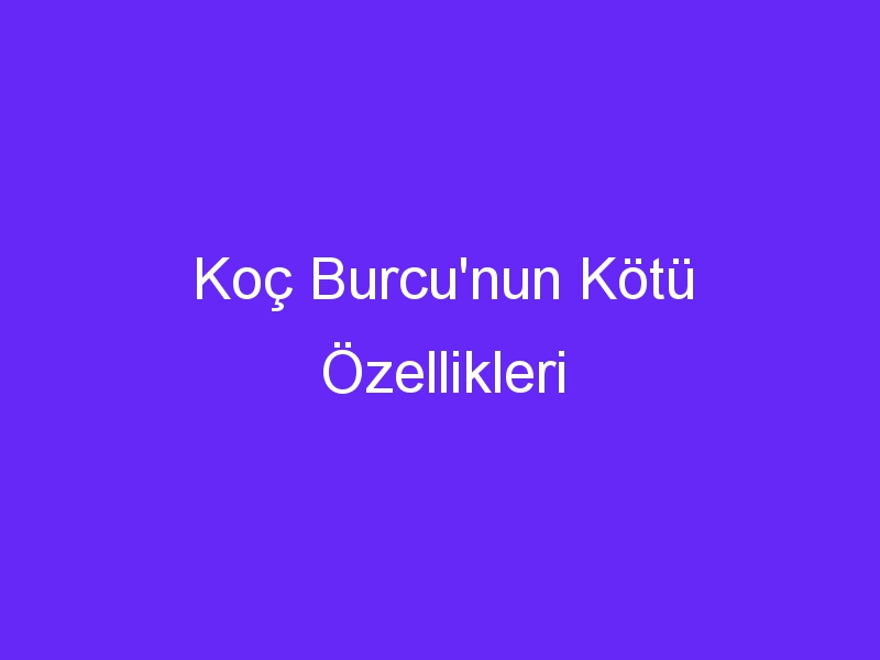 Koç Burcu'nun Kötü Özellikleri