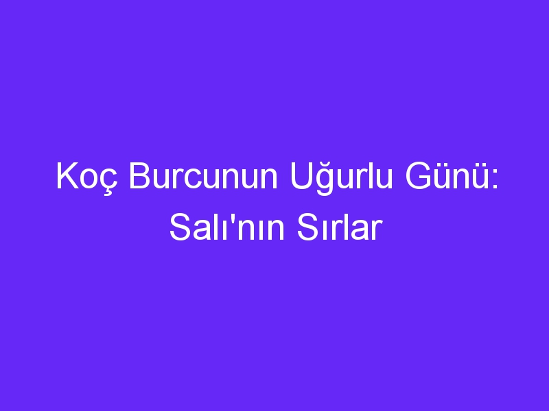 Koç Burcunun Uğurlu Günü: Salı'nın Sırlar