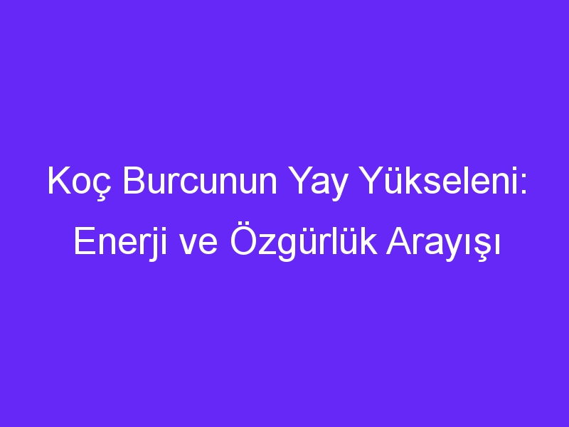 Koç Burcunun Yay Yükseleni: Enerji ve Özgürlük Arayışı