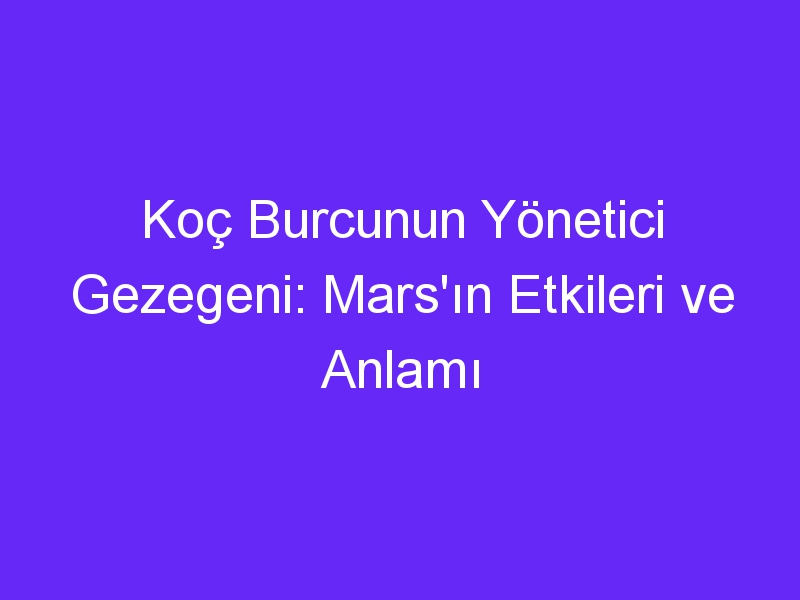 Koç Burcunun Yönetici Gezegeni: Mars'ın Etkileri ve Anlamı