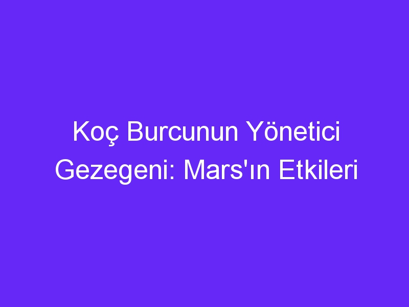 Koç Burcunun Yönetici Gezegeni: Mars'ın Etkileri