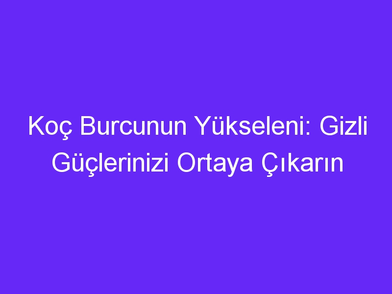 Koç Burcunun Yükseleni: Gizli Güçlerinizi Ortaya Çıkarın