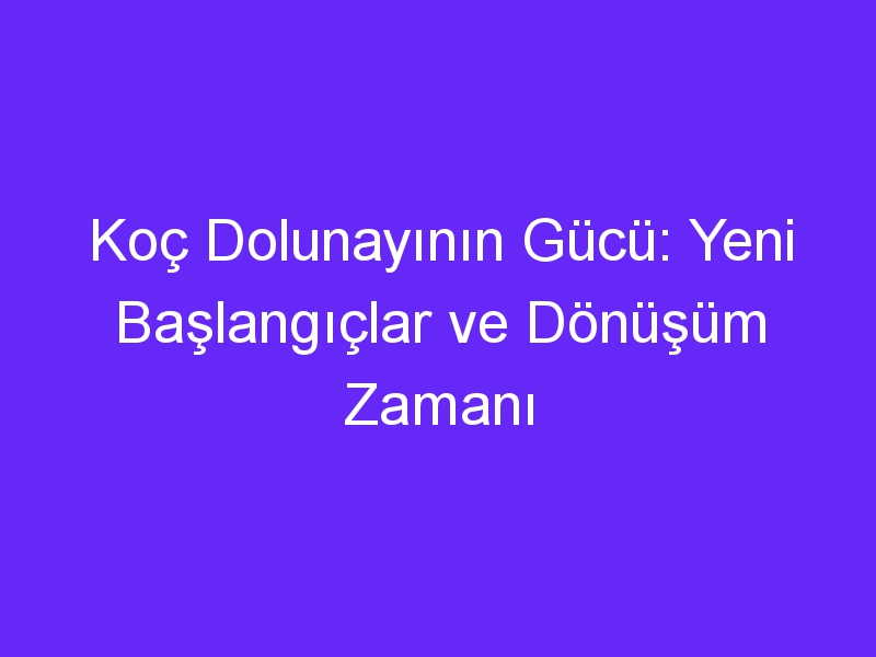 Koç Dolunayının Gücü: Yeni Başlangıçlar ve Dönüşüm Zamanı