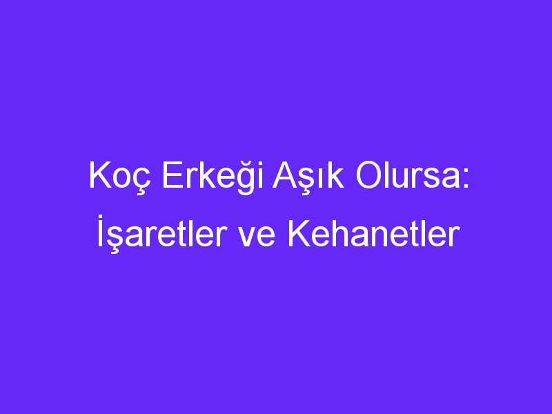 Koç Erkeği Aşık Olursa: İşaretler ve Kehanetler