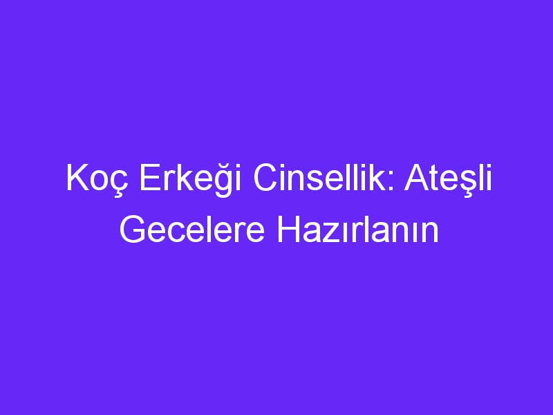 Koç Erkeği Cinsellik: Ateşli Gecelere Hazırlanın