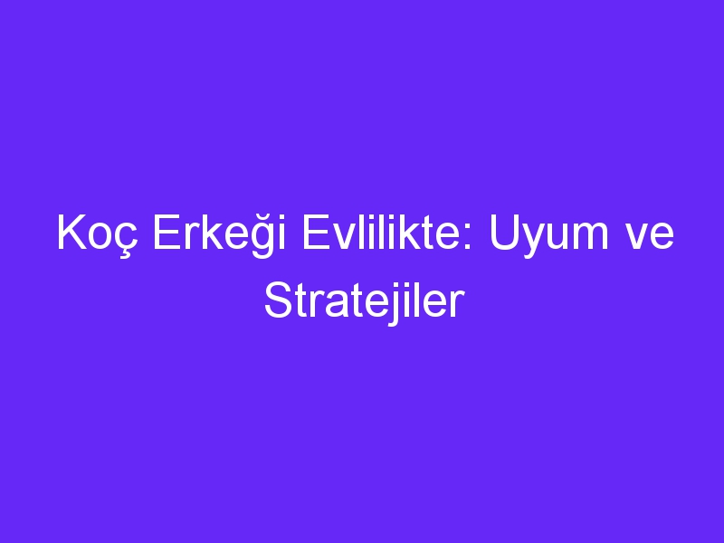 Koç Erkeği Evlilikte: Uyum ve Stratejiler