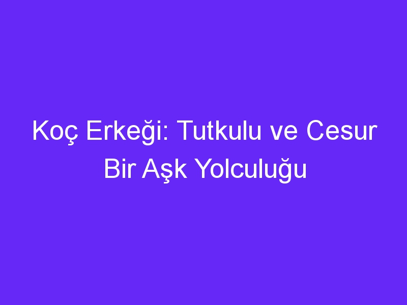 Koç Erkeği: Tutkulu ve Cesur Bir Aşk Yolculuğu