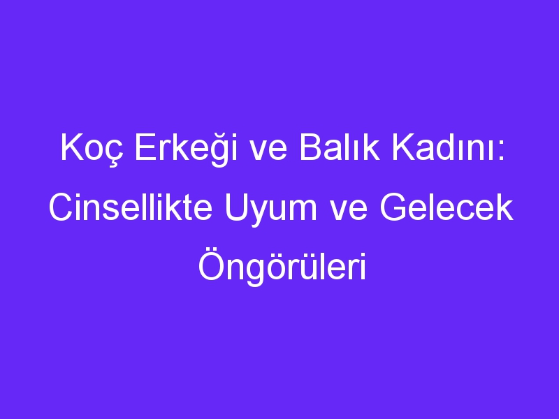 Koç Erkeği ve Balık Kadını: Cinsellikte Uyum ve Gelecek Öngörüleri