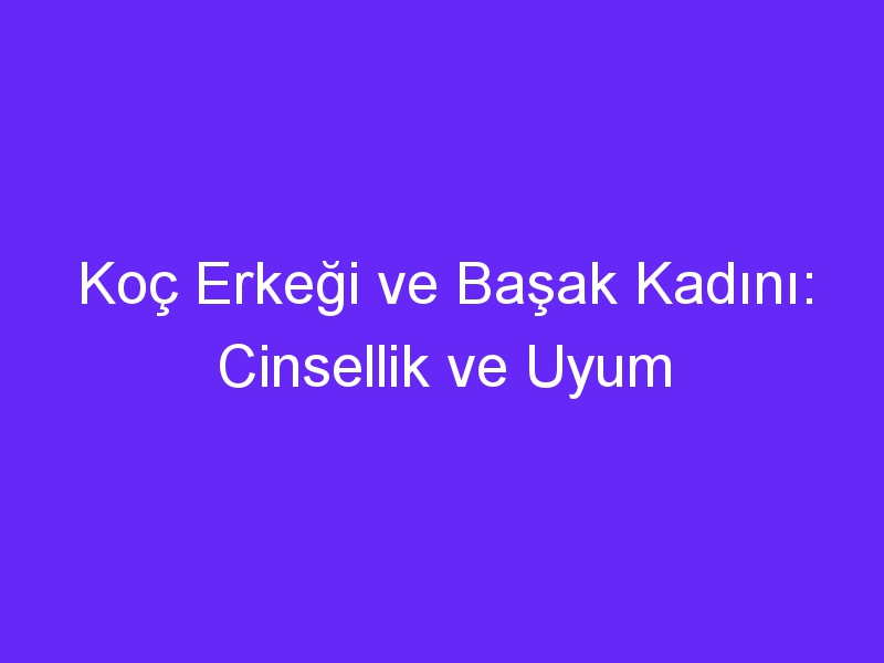 Koç Erkeği ve Başak Kadını: Cinsellik ve Uyum