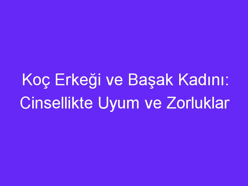 Koç Erkeği ve Başak Kadını: Cinsellikte Uyum ve Zorluklar