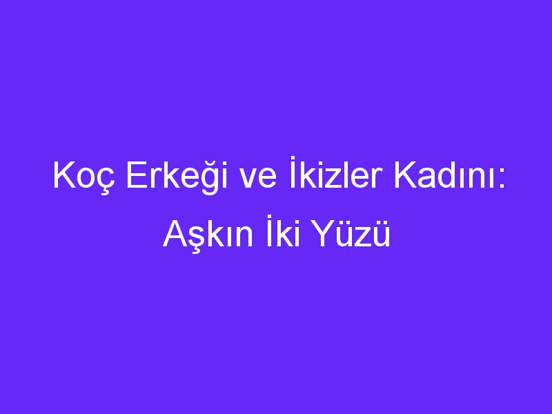 Koç Erkeği ve İkizler Kadını: Aşkın İki Yüzü