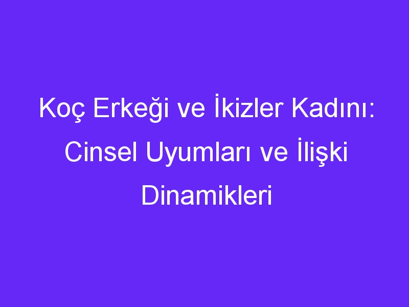 Koç Erkeği ve İkizler Kadını: Cinsel Uyumları ve İlişki Dinamikleri