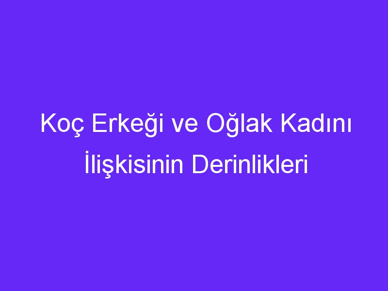 Koç Erkeği ve Oğlak Kadını İlişkisinin Derinlikleri