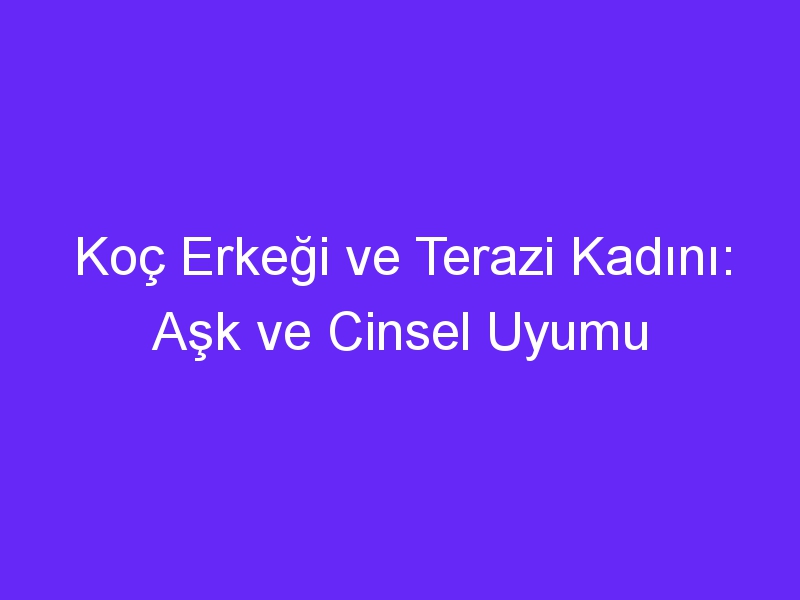 Koç Erkeği ve Terazi Kadını: Aşk ve Cinsel Uyumu