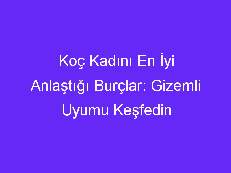 Koç Kadını En İyi Anlaştığı Burçlar: Gizemli Uyumu Keşfedin