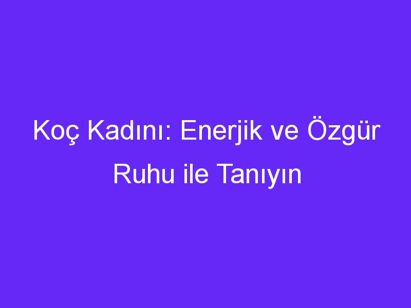 Koç Kadını: Enerjik ve Özgür Ruhu ile Tanıyın