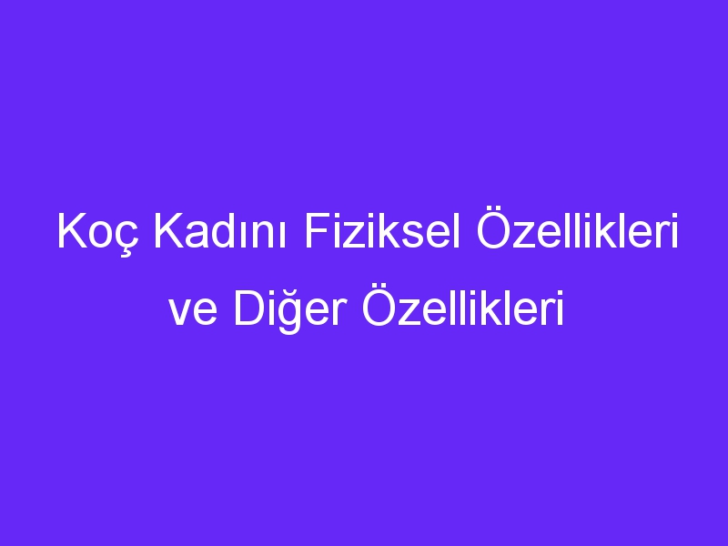 Koç Kadını Fiziksel Özellikleri ve Diğer Özellikleri