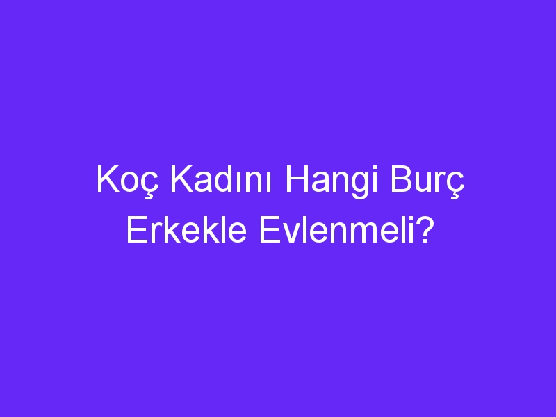 Koç Kadını Hangi Burç Erkekle Evlenmeli?