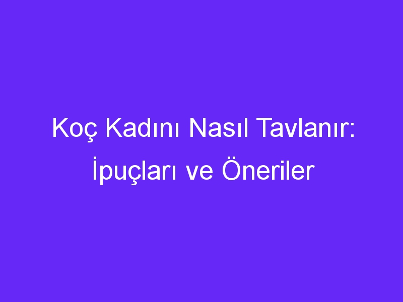 Koç Kadını Nasıl Tavlanır: İpuçları ve Öneriler