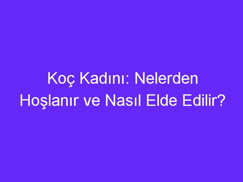 Koç Kadını: Nelerden Hoşlanır ve Nasıl Elde Edilir?