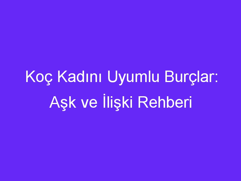 Koç Kadını Uyumlu Burçlar: Aşk ve İlişki Rehberi