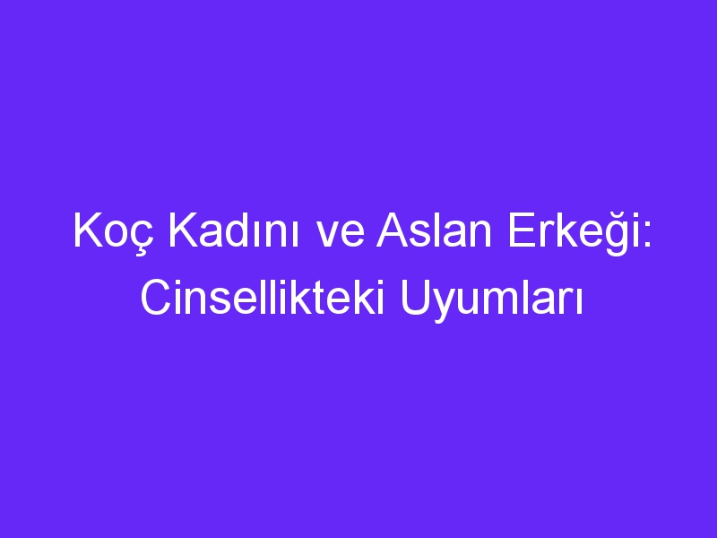 Koç Kadını ve Aslan Erkeği: Cinsellikteki Uyumları