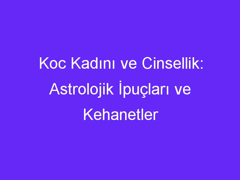 Koc Kadını ve Cinsellik: Astrolojik İpuçları ve Kehanetler