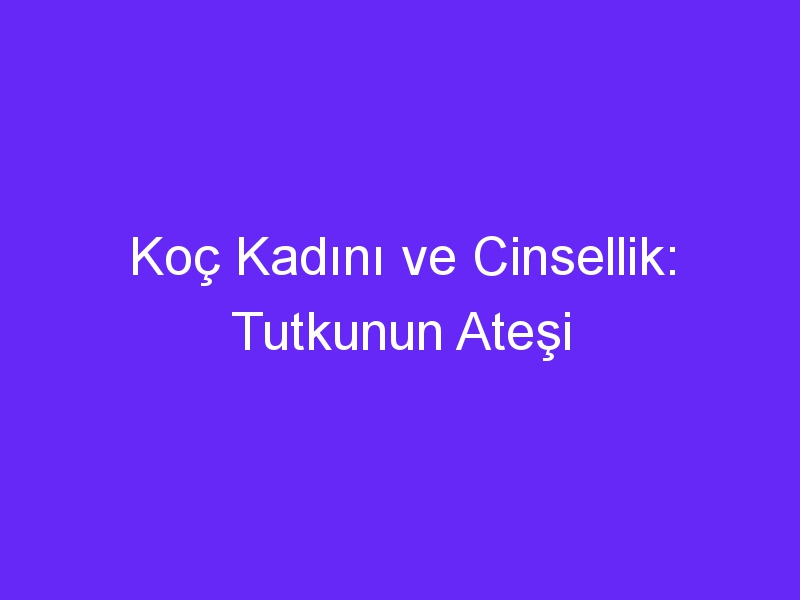 Koç Kadını ve Cinsellik: Tutkunun Ateşi