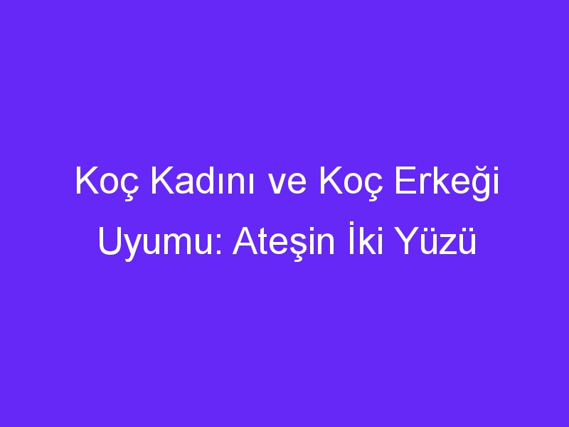 Koç Kadını ve Koç Erkeği Uyumu: Ateşin İki Yüzü