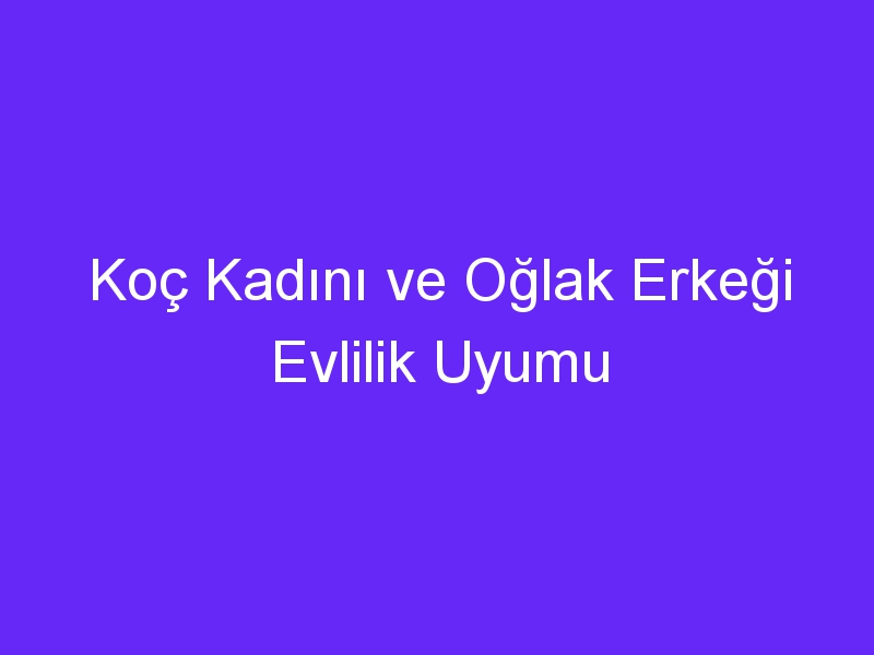 Koç Kadını ve Oğlak Erkeği Evlilik Uyumu