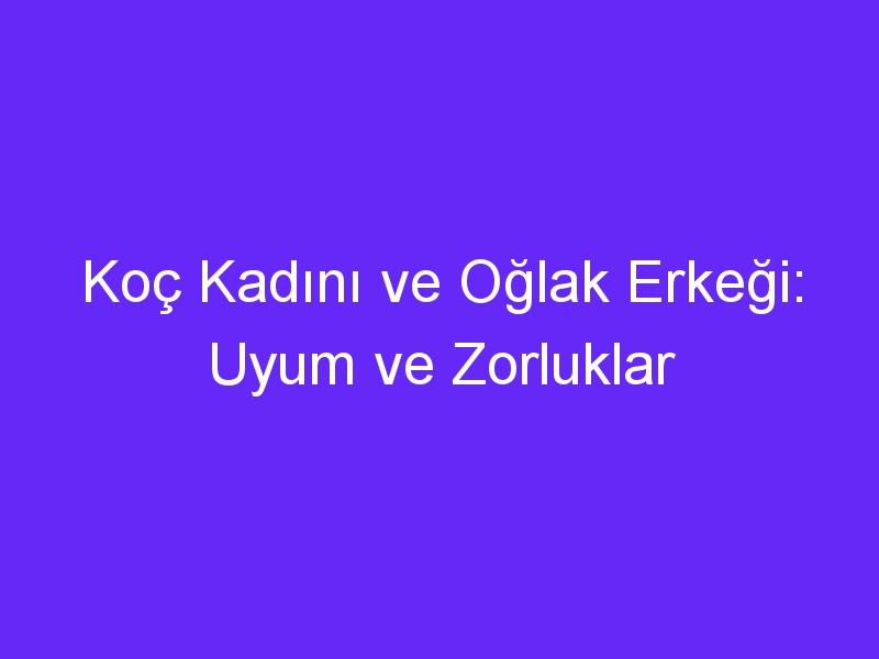 Koç Kadını ve Oğlak Erkeği: Uyum ve Zorluklar