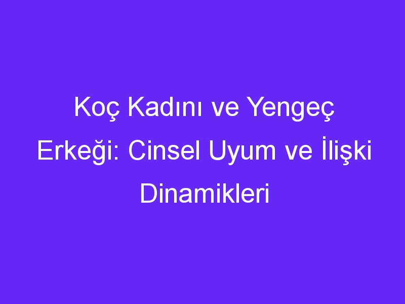 Koç Kadını ve Yengeç Erkeği: Cinsel Uyum ve İlişki Dinamikleri