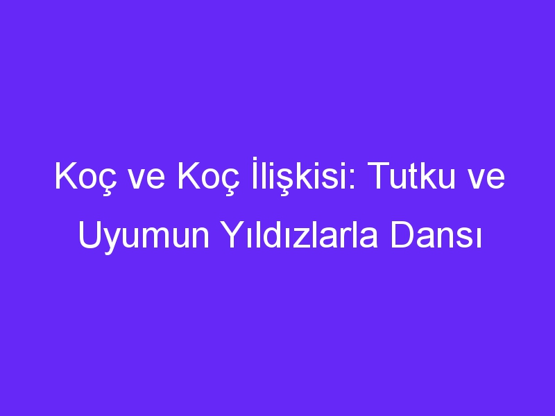 Koç ve Koç İlişkisi: Tutku ve Uyumun Yıldızlarla Dansı