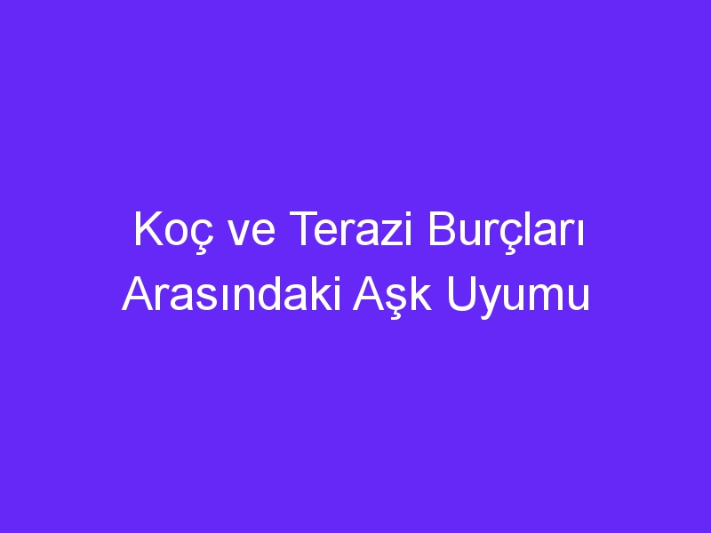 Koç ve Terazi Burçları Arasındaki Aşk Uyumu