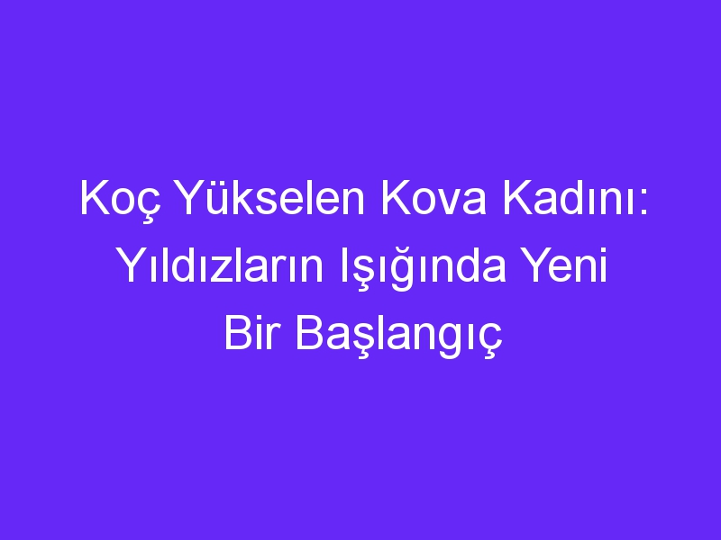 Koç Yükselen Kova Kadını: Yıldızların Işığında Yeni Bir Başlangıç