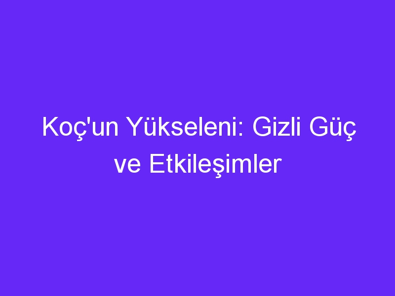 Koç'un Yükseleni: Gizli Güç ve Etkileşimler