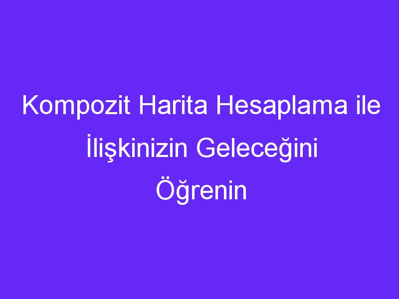 Kompozit Harita Hesaplama ile İlişkinizin Geleceğini Öğrenin