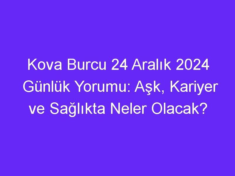 Kova Burcu 24 Aralık 2024 Günlük Yorumu: Aşk, Kariyer ve Sağlıkta Neler Olacak?