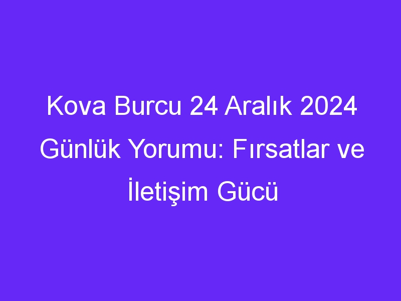 Kova Burcu 24 Aralık 2024 Günlük Yorumu: Fırsatlar ve İletişim Gücü