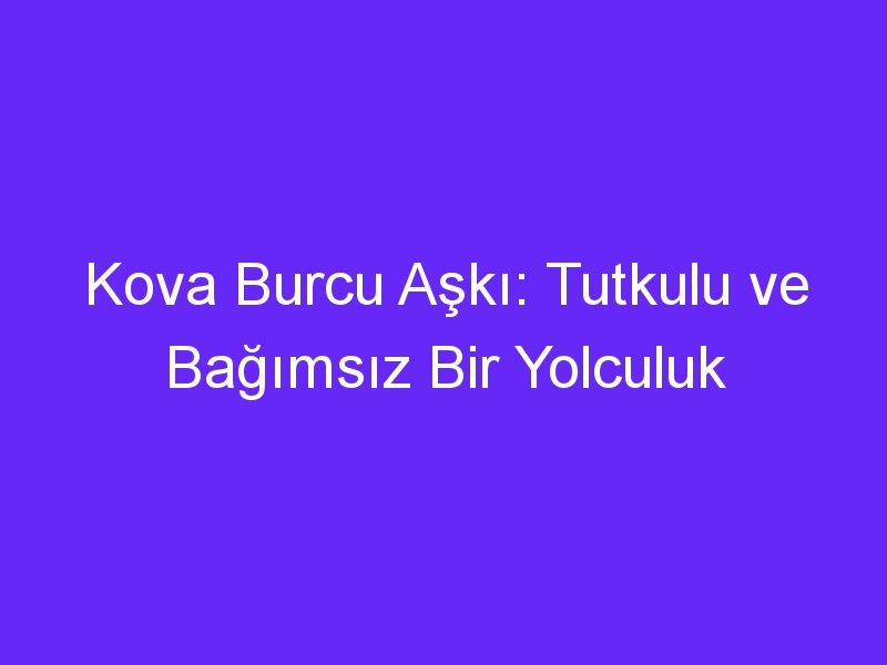 Kova Burcu Aşkı: Tutkulu ve Bağımsız Bir Yolculuk